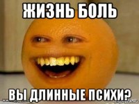 жизнь боль вы длинные психи?