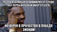 нео не избраный он анамалия от слова нео-первый новый хакер от бога. но верен в прочество в победу зионам