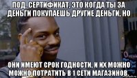 под. сертификат, это когда ты за деньги покупаешь другие деньги, но они имеют срок годности, и их можно можно потратить в 1 сети магазинов.