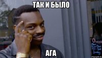 так и было ага