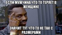 если мужчина что то теряет в женщине значит тут что то не так с размерами