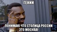 гений понимаю что столица россии это москва!