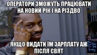 оператори зможуть працювати на новий рік і на різдво якщо видати їм зарплату аж після свят