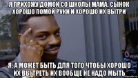 я прихожу домой со школы мама: сынок хорошо помой руки и хорошо их вытри я: а может быть для того чтобы хорошо их вы треть их вообще не надо мыть