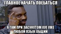 главное начать поебаться а там при засунутом хуе уже любой язык общий