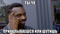 ты че прикалываешся или шутишь