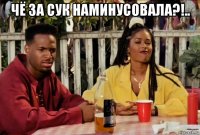 чё за сук наминусовала?!.. 