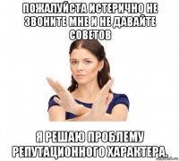 пожалуйста истерично не звоните мне и не давайте советов я решаю проблему репутационного характера.