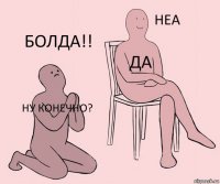 НУ КОНЕЧНО? ДА БОЛДА!!