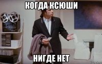 когда ксюши нигде нет