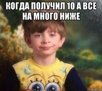 когда получил 10 а все на много ниже 