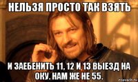 нельзя просто так взять и заебенить 11, 12 и 13 выезд на оку. нам же не 55.