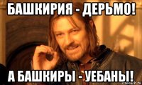 башкирия - дерьмо! а башкиры - уебаны!