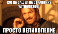 когда зашёл на страничку withoursoul просто великолепие