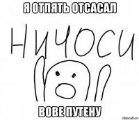 я отпять отсасал вове путену