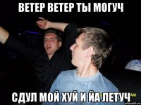 ветер ветер ты могуч сдул мой хуй и йа летуч