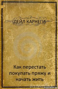 ДЕЙЛ КАРНЕГИ Как перестать покупать пряжу и начать жить