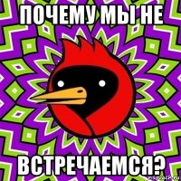 почему мы не встречаемся?