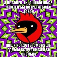 я не санек, ты ошибаешься, я хотел бы встретиться с тобой пиши когда ты сможешь, где мы встретимся и во сколько