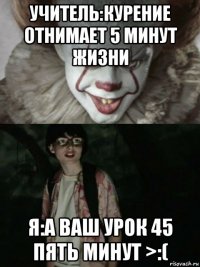 учитель:курение отнимает 5 минут жизни я:а ваш урок 45 пять минут >:(