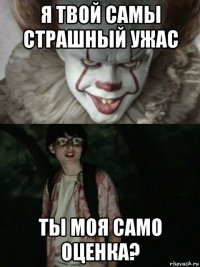 я твой самы страшный ужас ты моя само оценка?