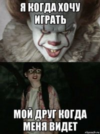 я когда хочу играть мой друг когда меня видет