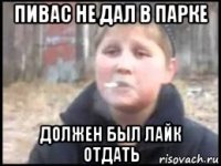 пивас не дал в парке должен был лайк отдать