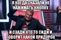 я когда сказали не нажимать кнопку и сзади кто то сиди и говорит какой придурок