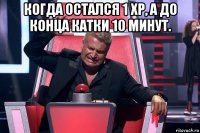 когда остался 1 xp, а до конца катки 10 минут. 