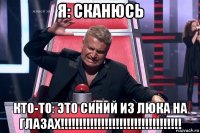 я: сканюсь кто-то: это синий из люка на глазах!!!!!!!!!!!!!!!!!!!!!!!!!!!!!!!!!