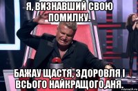 я, визнавший свою помилку. бажау щастя, здоровля і всього найкращого,аня.