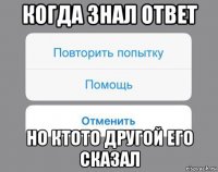 когда знал ответ но ктото другой его сказал