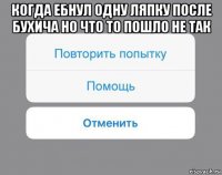 когда ебнул одну ляпку после бухича но что то пошло не так 