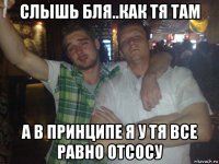 слышь бля..как тя там а в принципе я у тя все равно отсосу