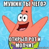 мужик ты чего? открыл рот и молчит