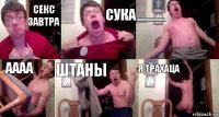 секс завтра сука ааааааааааааа аааа штаны я трахаца