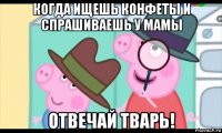 когда ищешь конфеты и спрашиваешь у мамы отвечай тварь!