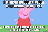 я в жизни ко всему готова, и оптимизм - моя черта со мной всегда загранный паспорт, купальник, штопор и фата