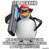 это я звоню маме сказать что зашел на район 668 улицу иллюминатово и в город мухосранск