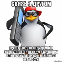 связь з другом привет как дела я еду домой в маршутке через 10 минут буду вдома блин акамулятор здох наверно от усталости