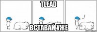 tlead вставай уже