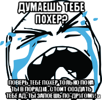 думаешь тебе похер? поверь тебе похер только пока ты в порядке. стоит создать тебе ад, ты запоешь по-другому!