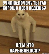 училка:почему ты так хорошо себя ведёшь? я:ты что нарываешся?