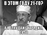 в этом году 21-го? а я ёлку даже нарядил. 24-го