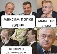 максим попка
дурак ммм...не
знаю да конечно
дурак-пидурак