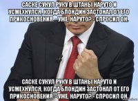 саске сунул руку в штаны наруто и усмехнулся, когда блондин застонал от его прикосновения. - уже, наруто? - спросил он. саске сунул руку в штаны наруто и усмехнулся, когда блондин застонал от его прикосновения. - уже, наруто? - спросил он.