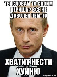 ты словам то своим веришь? все не доволен чем-то хватит нести хуйню