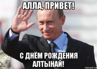 алла, привет! с днём рождения алтынай!