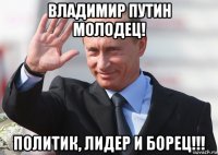 владимир путин молодец! политик, лидер и борец!!!