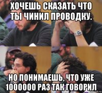 хочешь сказать что ты чинил проводку. но понимаешь, что уже 1000000 раз так говорил